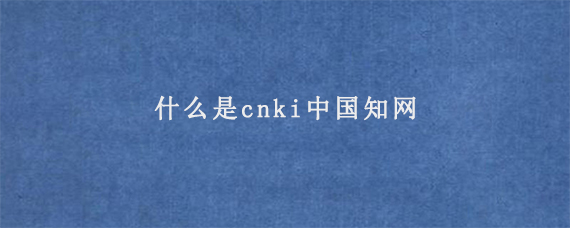 什么是cnki中国知网