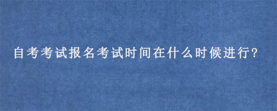 2024年自考考试报名考试时间在什么时候进行?