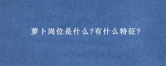 萝卜岗位是什么?有什么特征?