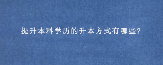 提升本科学历的升本方式有哪些?