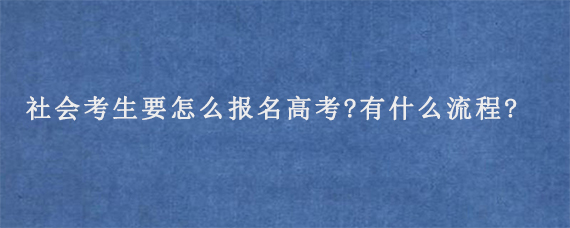 社会考生要怎么报名高考?有什么流程?