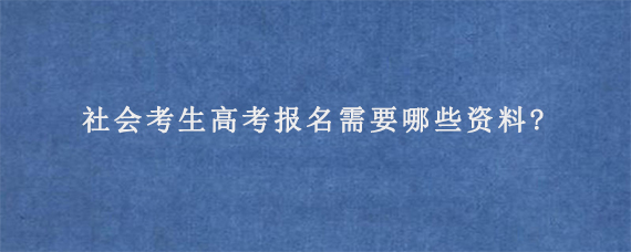 社会考生高考报名需要哪些资料?