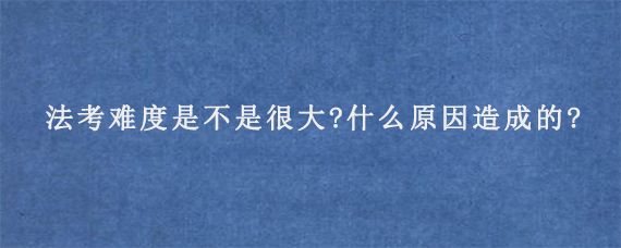 法考难度是不是很大?什么原因造成的?