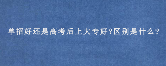 单招好还是高考后上大专好?区别是什么?