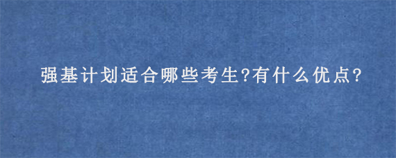 强基计划适合哪些考生?有什么优点?