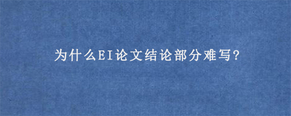 为什么EI论文结论部分难写?