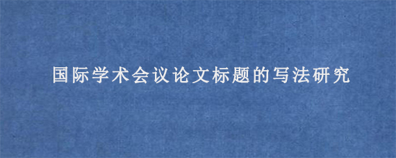 国际学术会议论文标题的写法研究