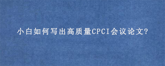 小白如何写出高质量CPCI会议论文?