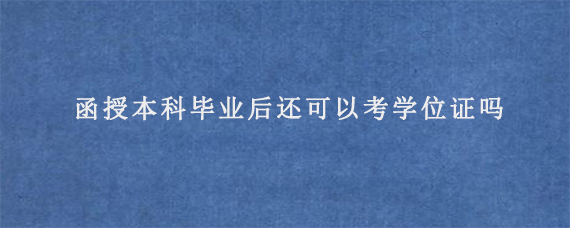 函授本科毕业后还可以考学位证吗