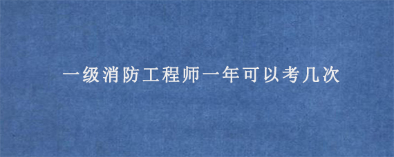 一级消防工程师一年可以考几次