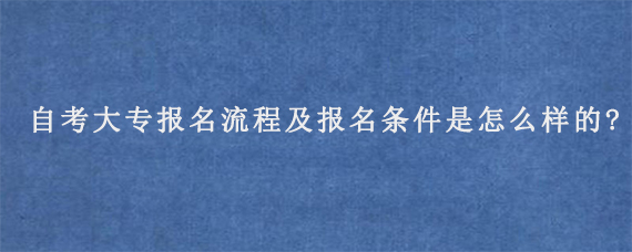 自考大专报名流程及报名条件是怎么样的?