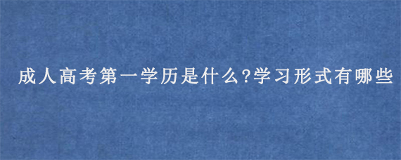 成人高考第一学历是什么?学习形式有哪些?