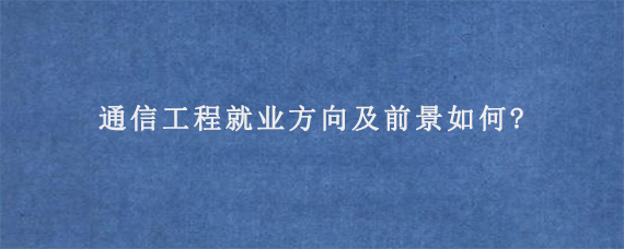 通信工程就业方向及前景如何?