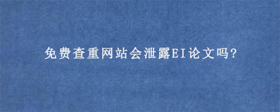 免费查重网站会泄露EI论文吗?