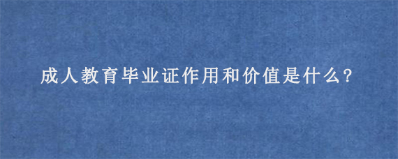 成人教育毕业证作用和价值是什么?