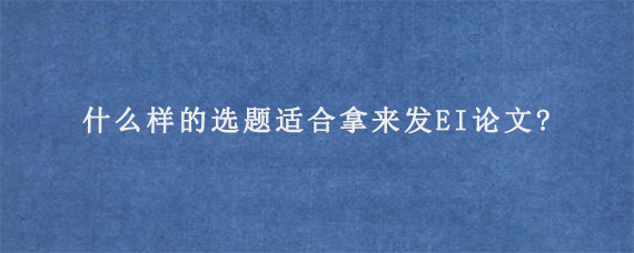 什么样的选题适合拿来发EI论文?