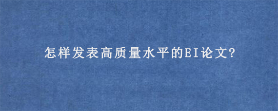 怎样发表高质量水平的EI论文?