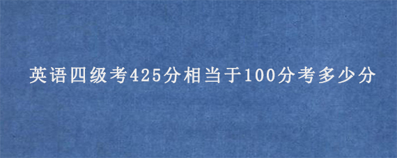 英语四级考425分相当于100分考多少分