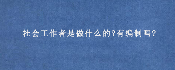 社会工作者是做什么的?有编制吗?