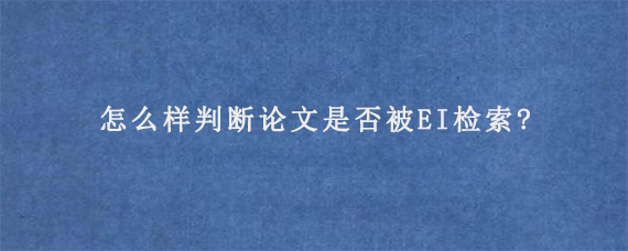 怎么样判断论文是否被EI检索?