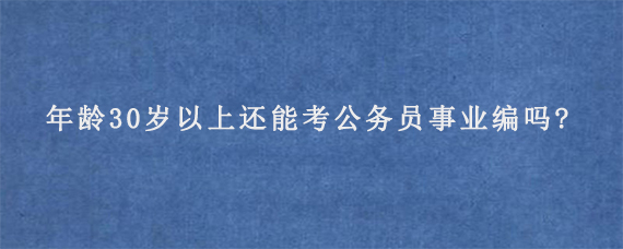 年龄30岁以上还能考公务员事业编吗?