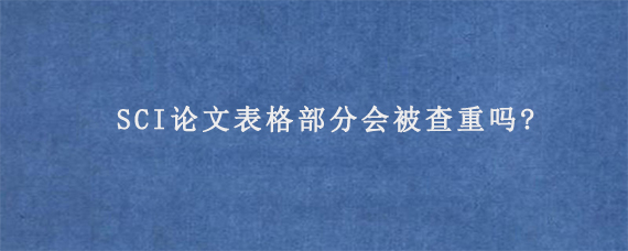 SCI论文表格部分会被查重吗?