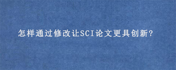 怎样通过修改让SCI论文更具创新?