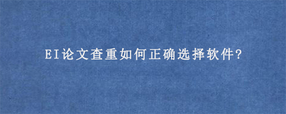 EI论文查重如何正确选择软件?