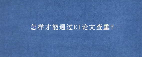 怎样才能通过EI论文查重?