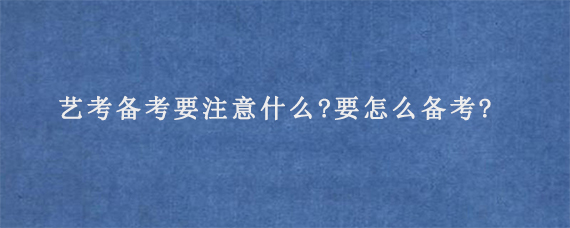 艺考备考要注意什么?要怎么备考?