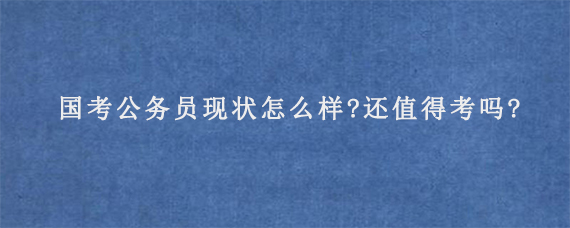 国考公务员现状怎么样?还值得考吗?