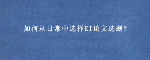 如何从日常中选择EI论文选题?