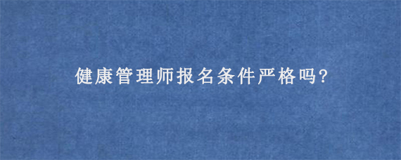 健康管理师报名条件严格吗?