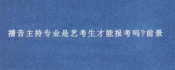 播音主持专业是艺考生才能报考吗?前景好吗?