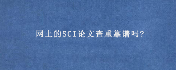 网上的SCI论文查重靠谱吗?