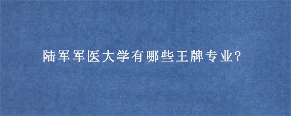 陆军军医大学有哪些王牌专业?