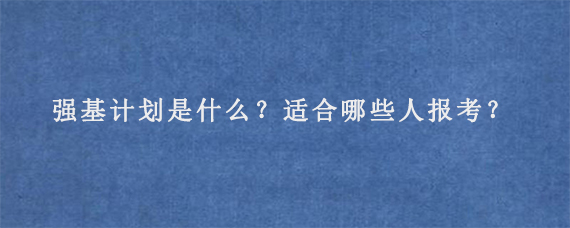 强基计划是什么？适合哪些人报考？