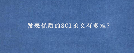 发表优质的SCI论文有多难?