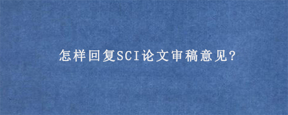 怎样回复SCI论文审稿意见?