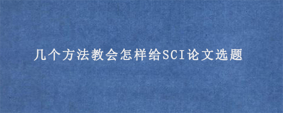 几个方法教会怎样给SCI论文选题