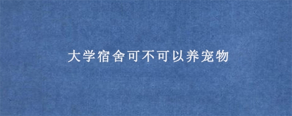 大学宿舍可不可以养宠物