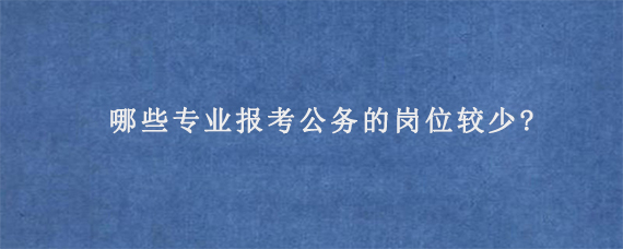 哪些专业报考公务的岗位较少?