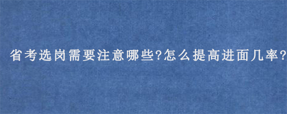 省考选岗需要注意哪些?怎么提高进面几率?