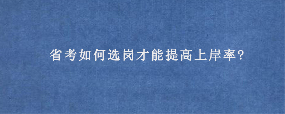 省考如何选岗才能提高上岸率?