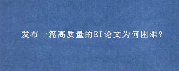 发布一篇高质量的EI论文为何困难?