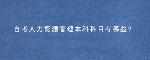 自考人力资源管理本科科目有哪些?