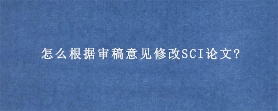 怎么根据审稿意见修改SCI论文?