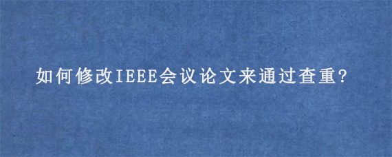 如何修改IEEE会议论文来通过查重?