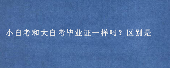 小自考和大自考毕业证一样吗？区别是什么？