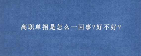 高职单招是怎么一回事?好不好?